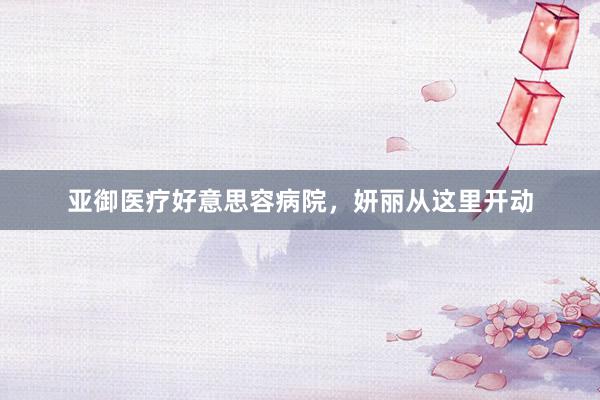 亚御医疗好意思容病院，妍丽从这里开动